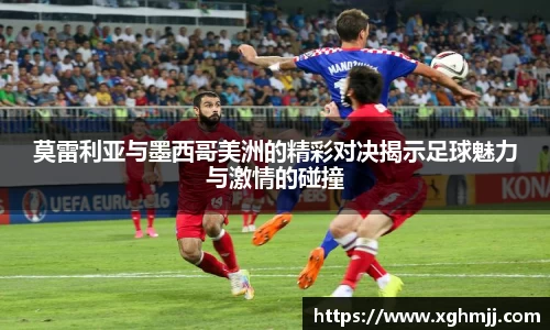 莫雷利亚与墨西哥美洲的精彩对决揭示足球魅力与激情的碰撞